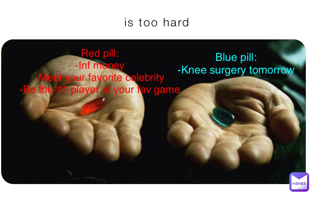 is too hard Red pill:
-Inf money
-Meet your favorite celebrity
-Be the #1 player at your fav game Blue pill:
-Knee surgery tomorrow