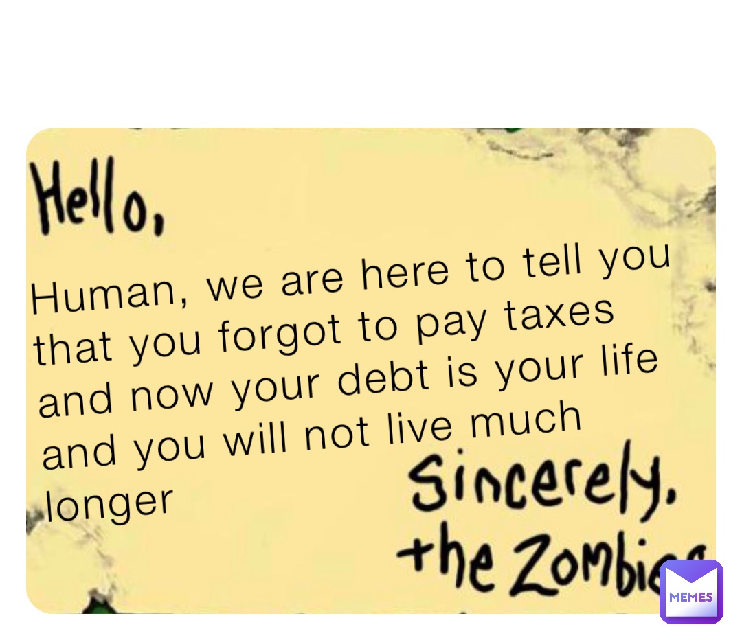 Human, we are here to tell you
that you forgot to pay taxes
and now your debt is your life
and you will not live much longer