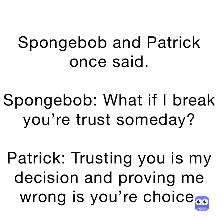 
Spongebob and Patrick once said.

Spongebob: What if I break you’re trust someday?

Patrick: Trusting you is my decision and proving me wrong is you’re choice.