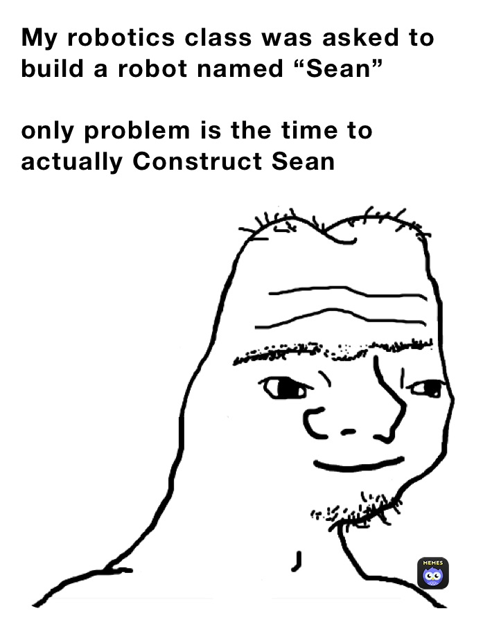 My robotics class was asked to build a robot named “Sean”

only problem is the time to actually Construct Sean 