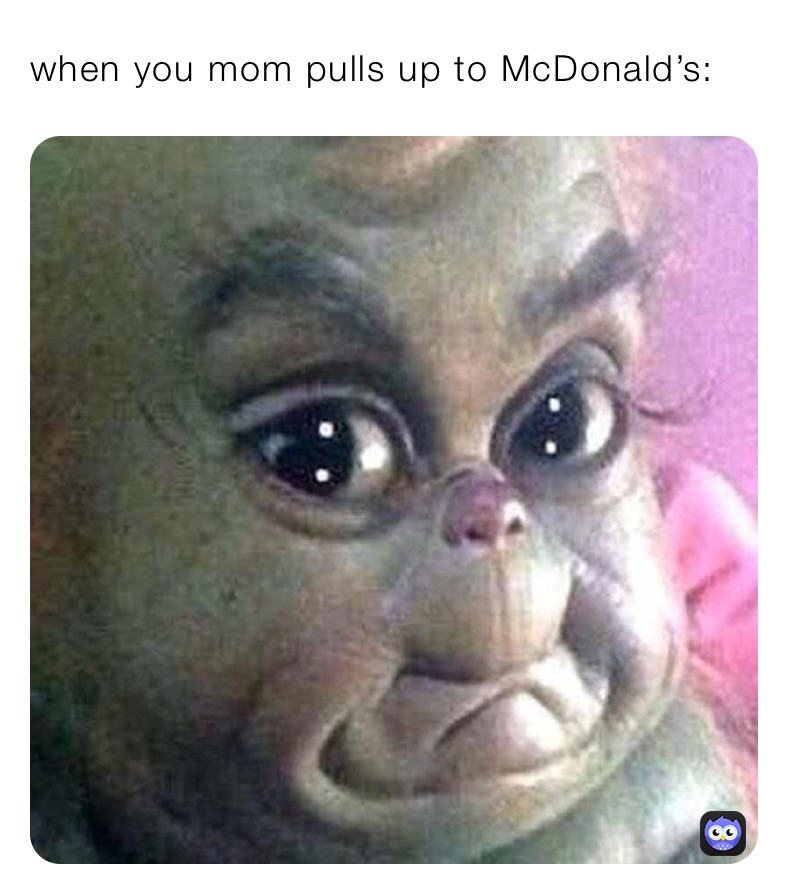 when you mom pulls up to McDonald’s: