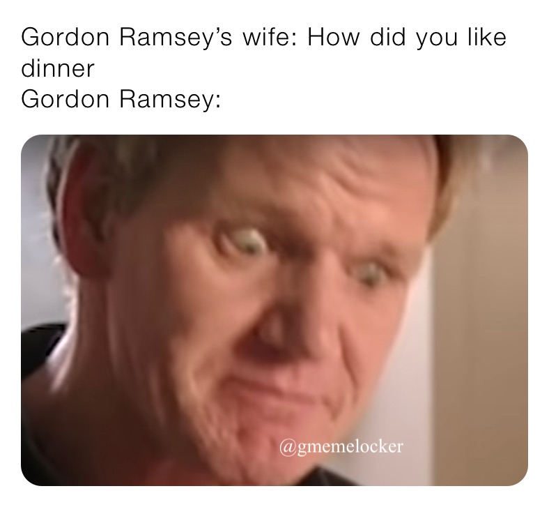 Gordon Ramsey’s wife: How did you like dinner 
Gordon Ramsey: