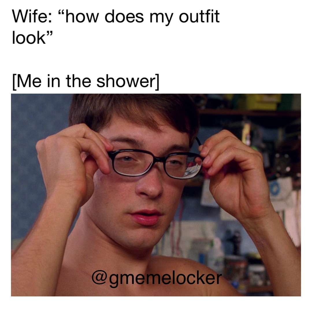 Wife: “how does my outfit look”

[Me in the shower]