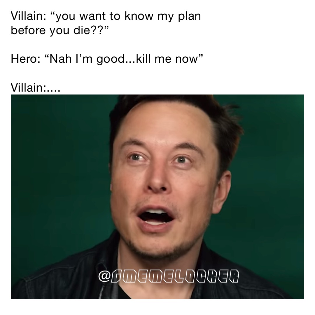 Villain: “you want to know my plan before you die??”

Hero: “Nah I’m good...kill me now”

Villain:....