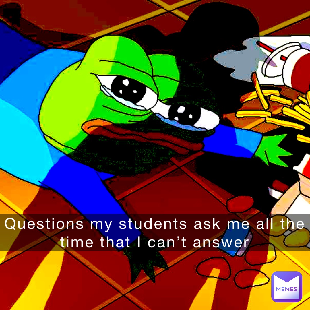 Questions my students ask me all the time that I can’t answer