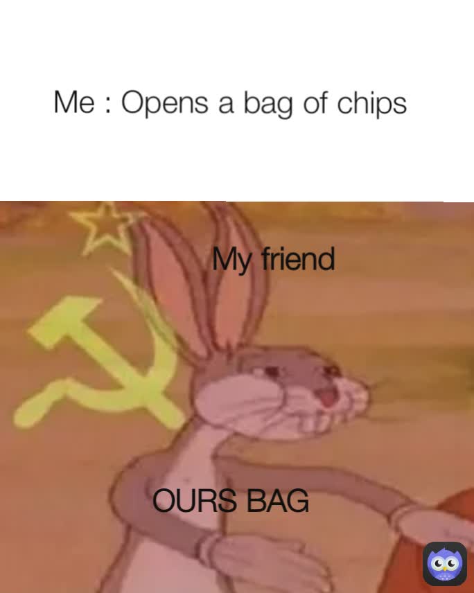 My friend  OURS BAG  Me : Opens a bag of chips 