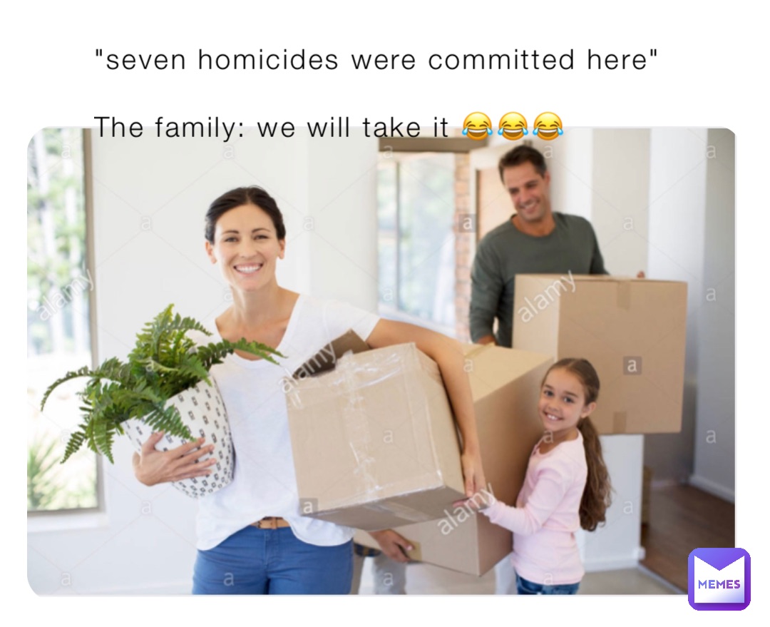 "seven homicides were committed here"

The family: we will take it 😂😂😂