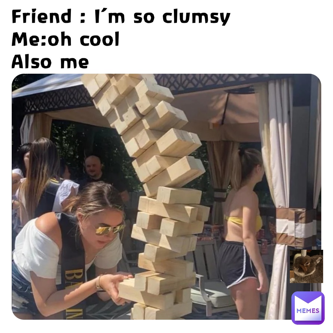 Friend : I’m so clumsy 
Me:oh cool
Also me