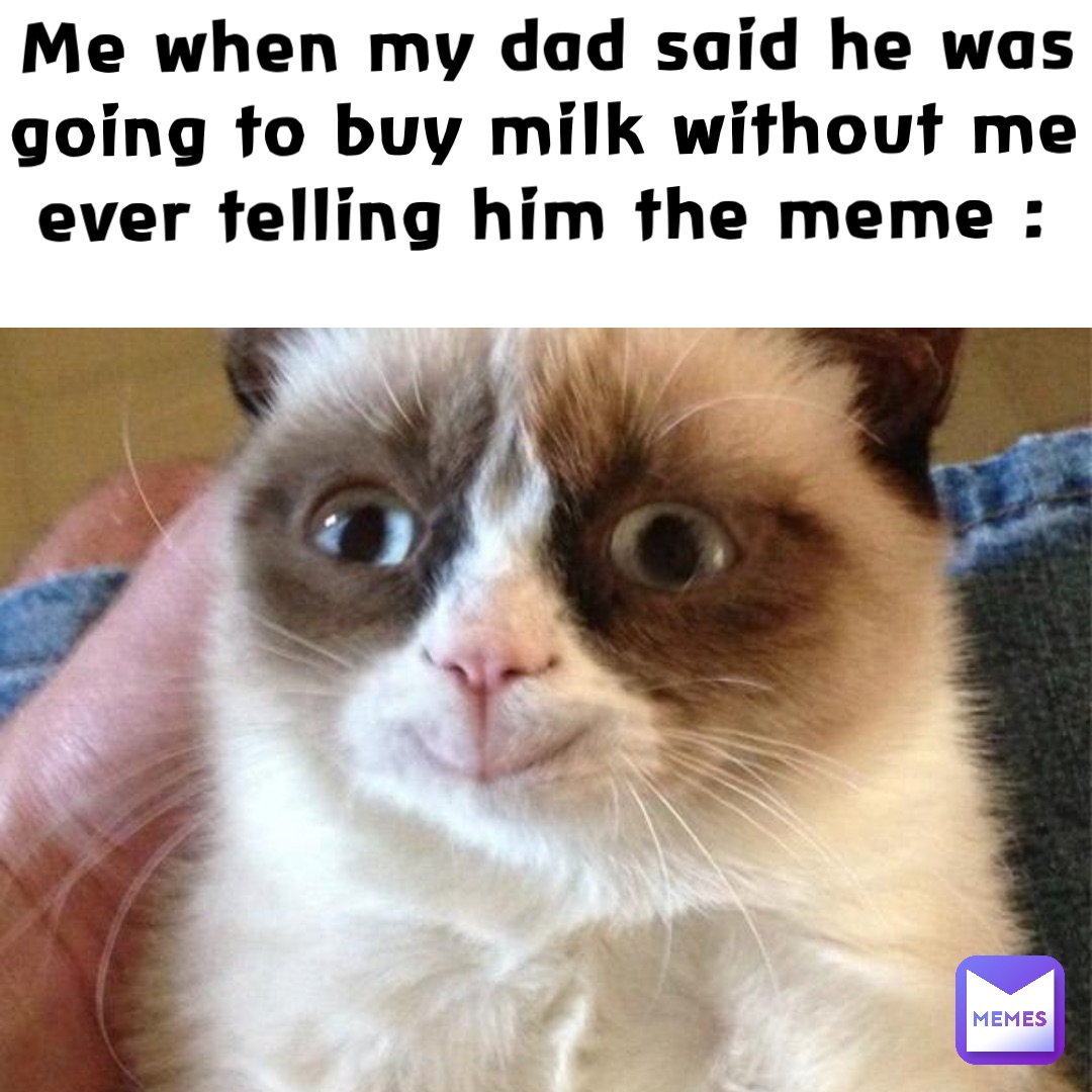 Me when my dad said he was going to buy milk without me ever telling him the meme :