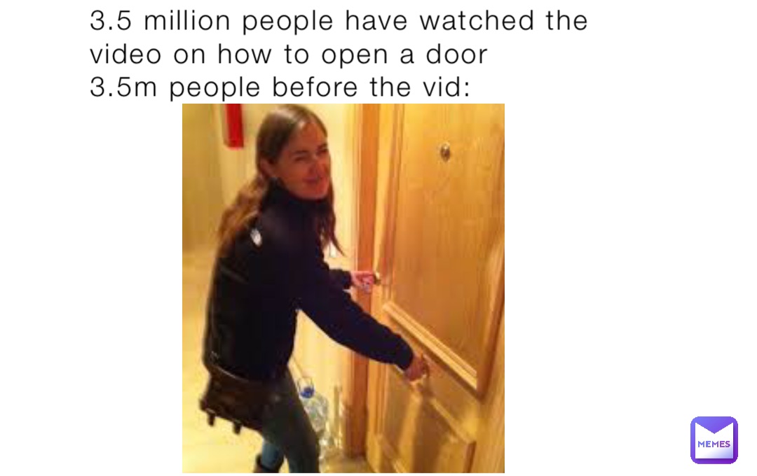 3.5 million people have watched the video on how to open a door
3.5m people before the vid: