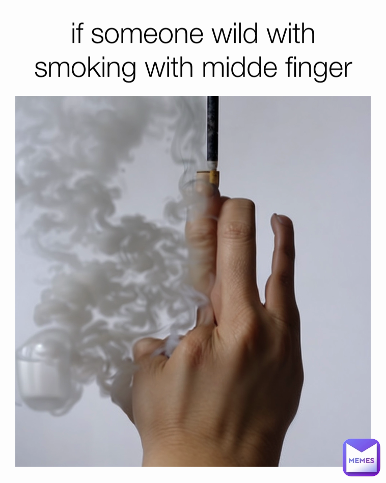 if someone wild with smoking with midde finger