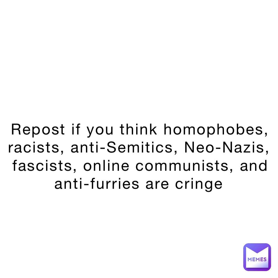 Repost if you think homophobes, racists, anti-Semitics, Neo-Nazis, fascists, online communists, and anti-furries are cringe