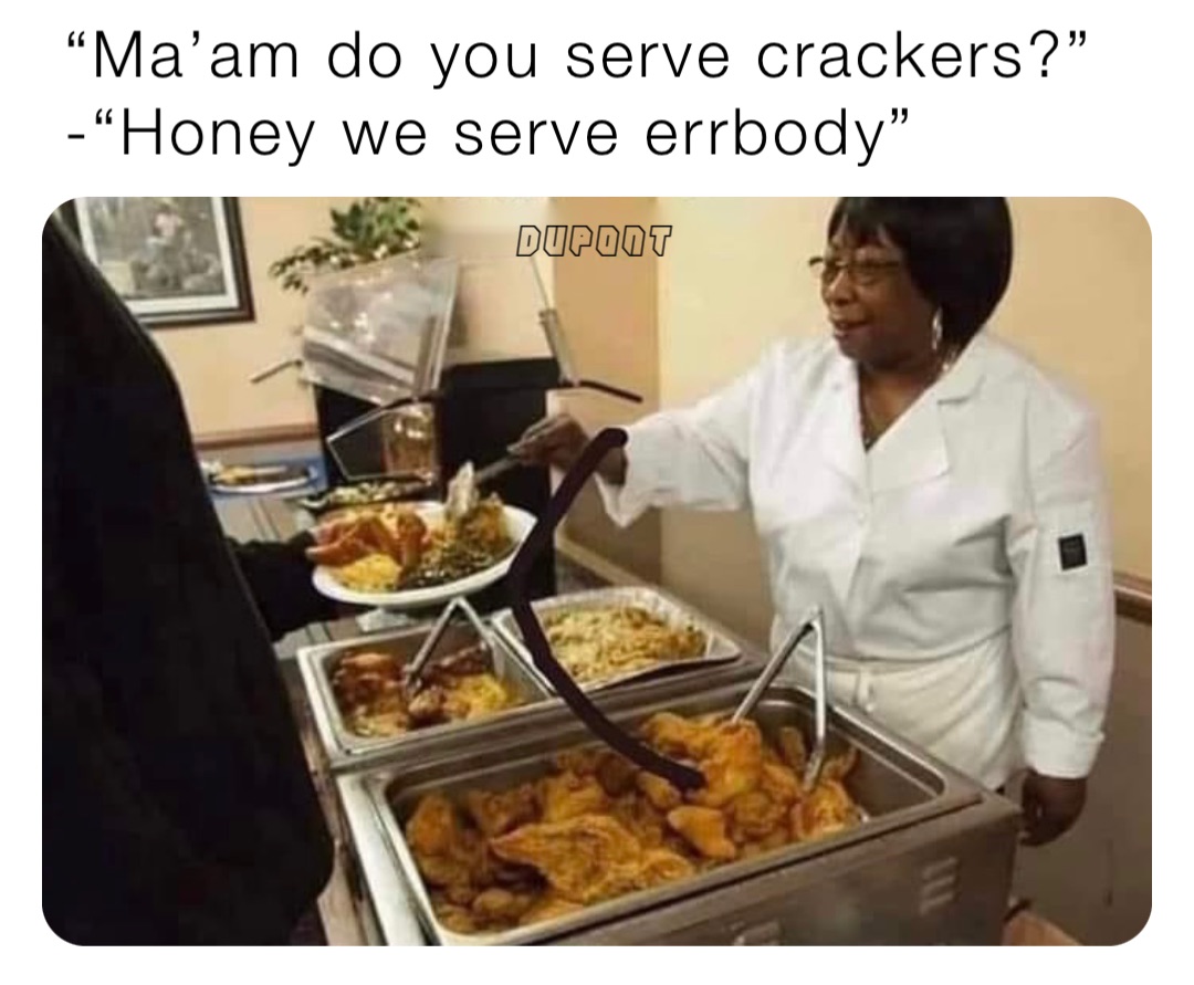 “Ma’am do you serve crackers?”
-“Honey we serve errbody”