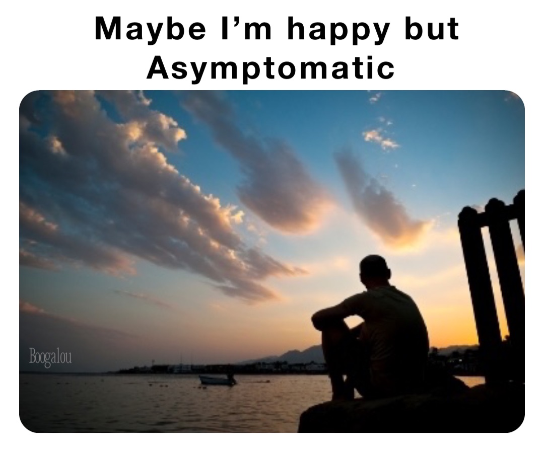 Maybe I’m happy but 
Asymptomatic