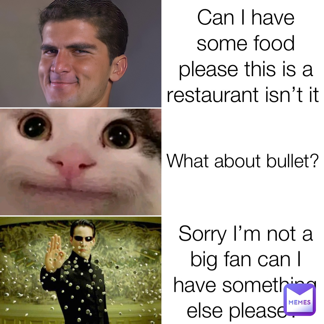 Can I have some food please this is a restaurant isn’t it What about bullet? Sorry I’m not a big fan can I have something else please?