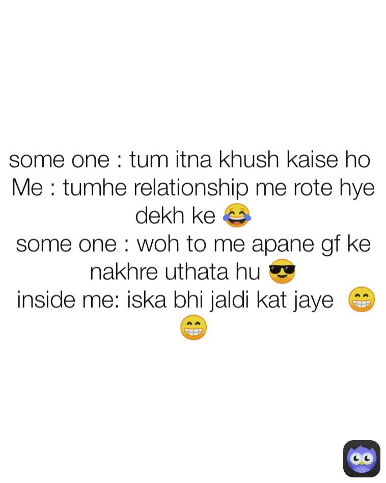 some one : tum itna khush kaise ho 
Me : tumhe relationship me rote hye dekh ke 😂
some one : woh to me apane gf ke nakhre uthata hu 😎
 inside me: iska bhi jaldi kat jaye  😁😁