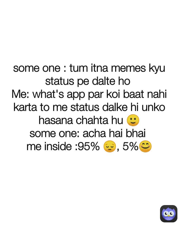 some one : tum itna memes kyu status pe dalte ho 
Me: what's app par koi baat nahi karta to me status dalke hi unko hasana chahta hu 🙂
some one: acha hai bhai 
me inside :95% 😔, 5%😊