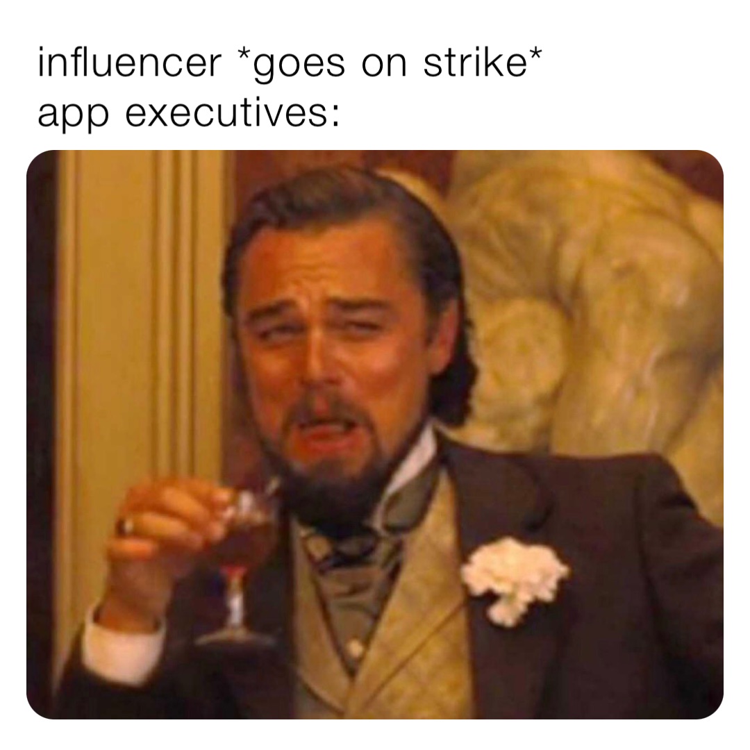 influencer *goes on strike*
app executives: