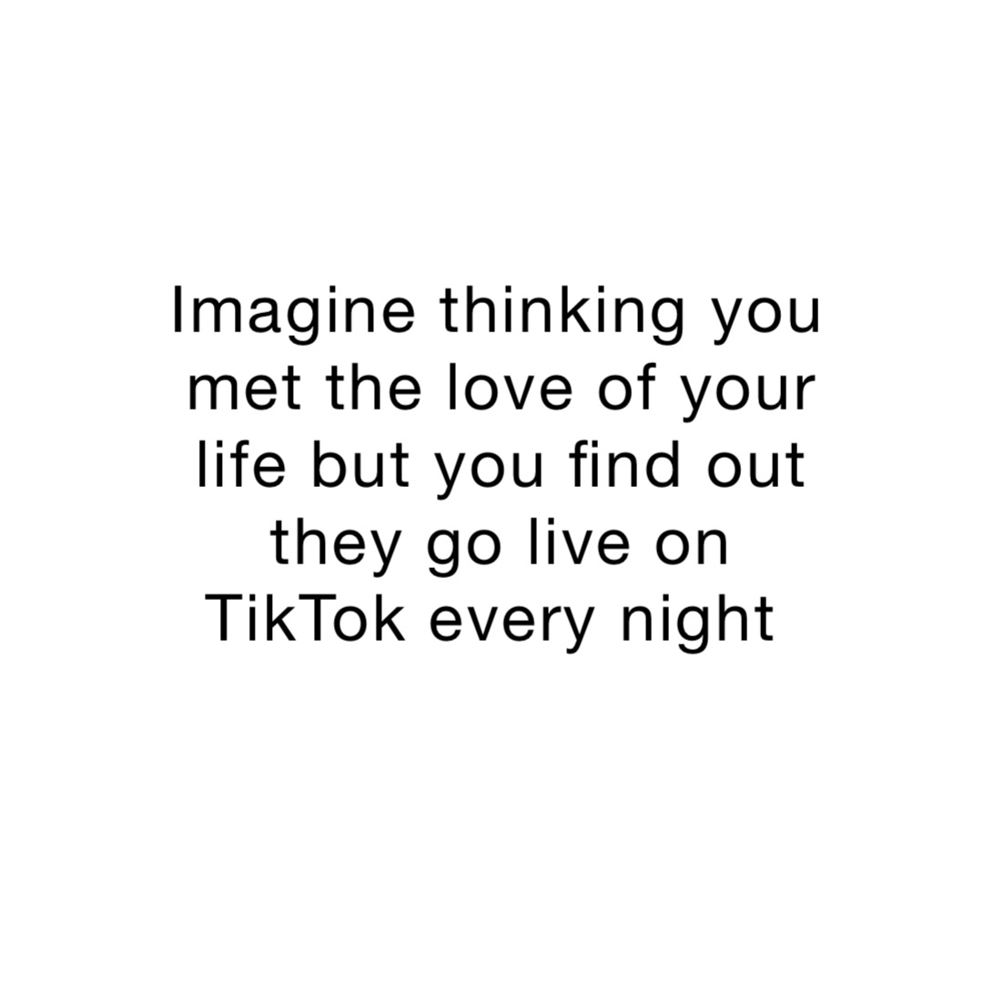 Imagine thinking you met the love of your life but you find out they go live on TikTok every night