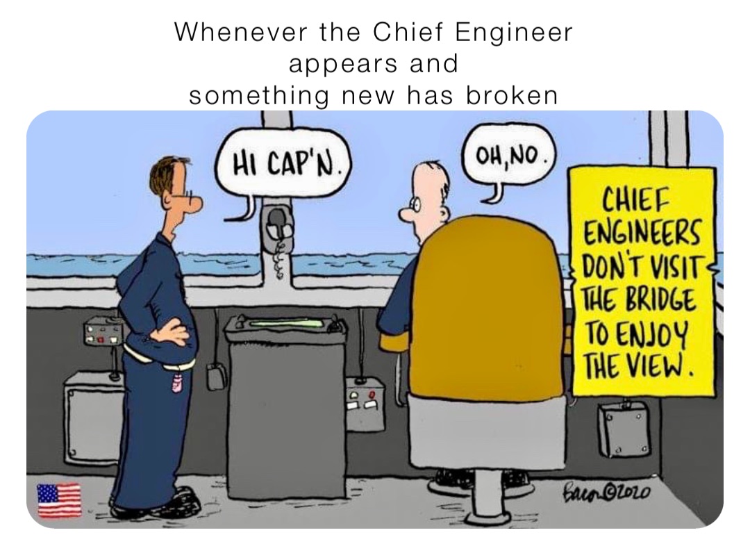 Whenever the Chief Engineer
appears and
something new has broken