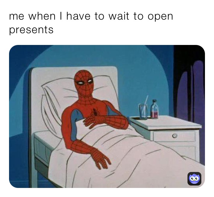 me when I have to wait to open presents 