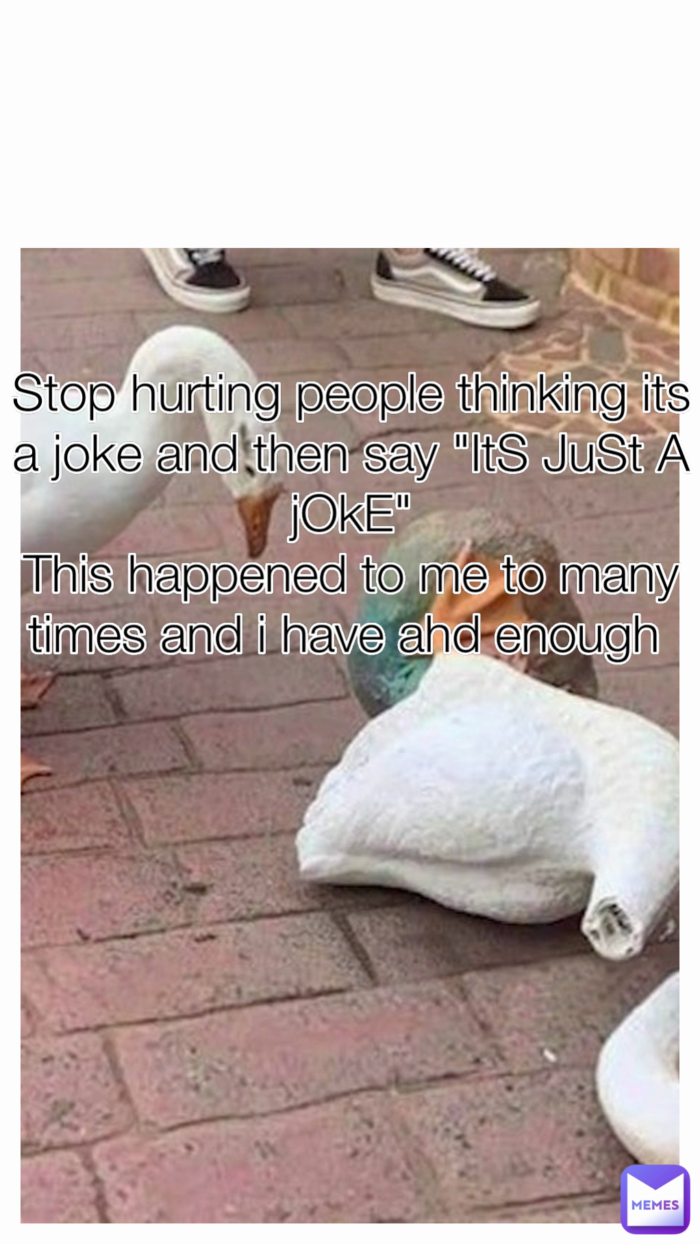 Stop hurting people thinking its a joke and then say "ItS JuSt A jOkE"
This happened to me to many times and i have ahd enough 