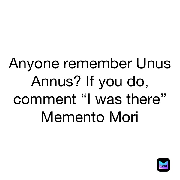 Anyone remember Unus Annus? If you do, comment “I was there”
Memento Mori