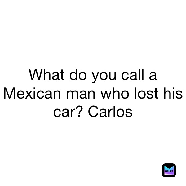 What do you call a Mexican man who lost his car? Carlos