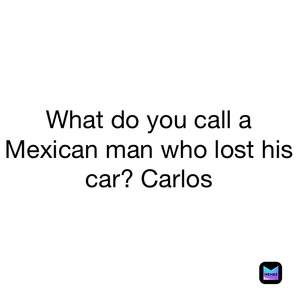 What do you call a Mexican man who lost his car? Carlos 