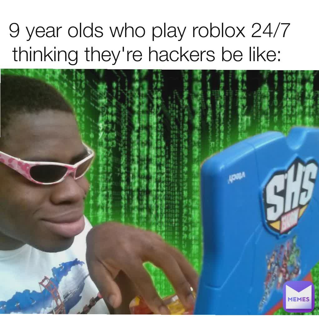 9 year olds who play roblox 24/7 thinking they're hackers be like: 