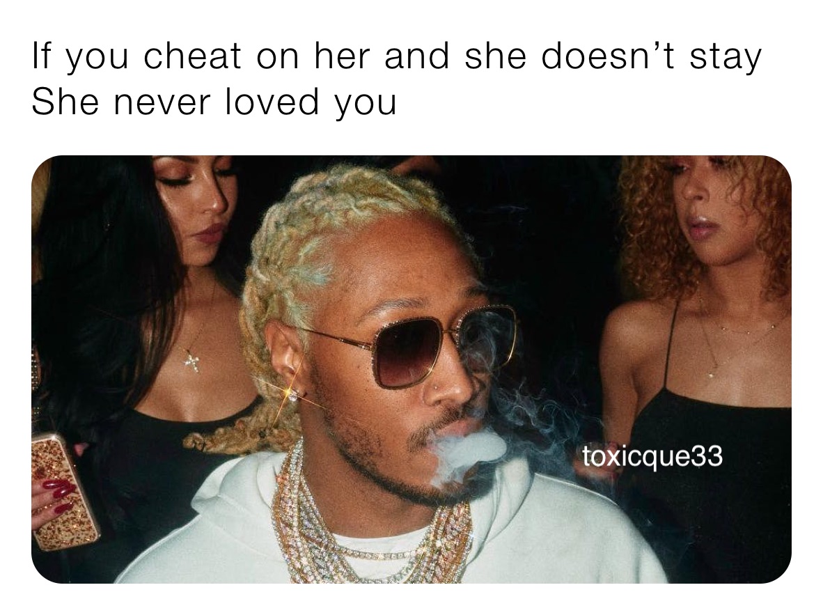 If you cheat on her and she doesn’t stay
She never loved you 