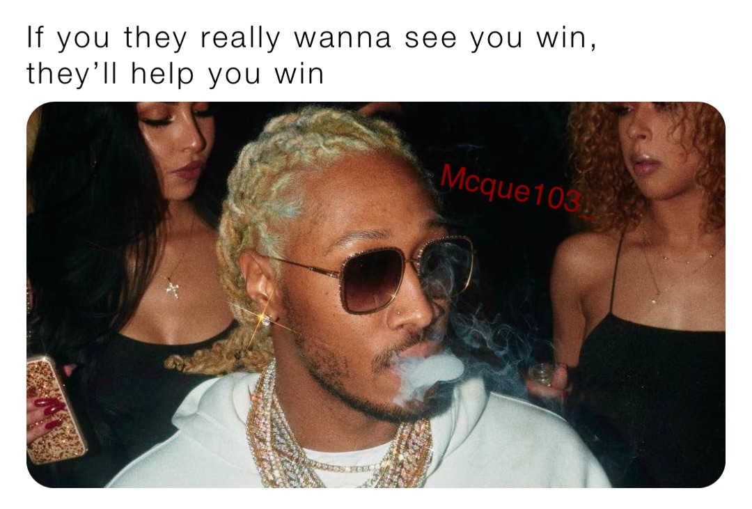 If you they really wanna see you win, they’ll help you win