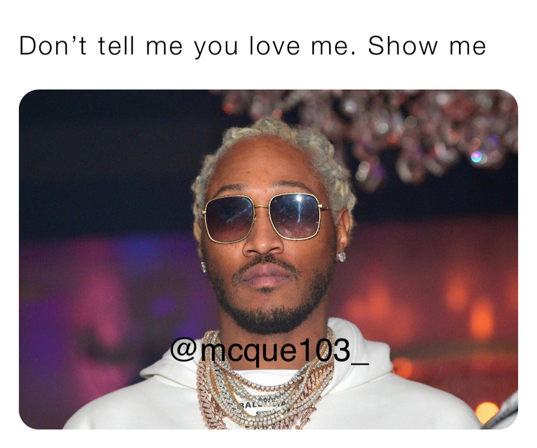 Don’t tell me you love me. Show me
