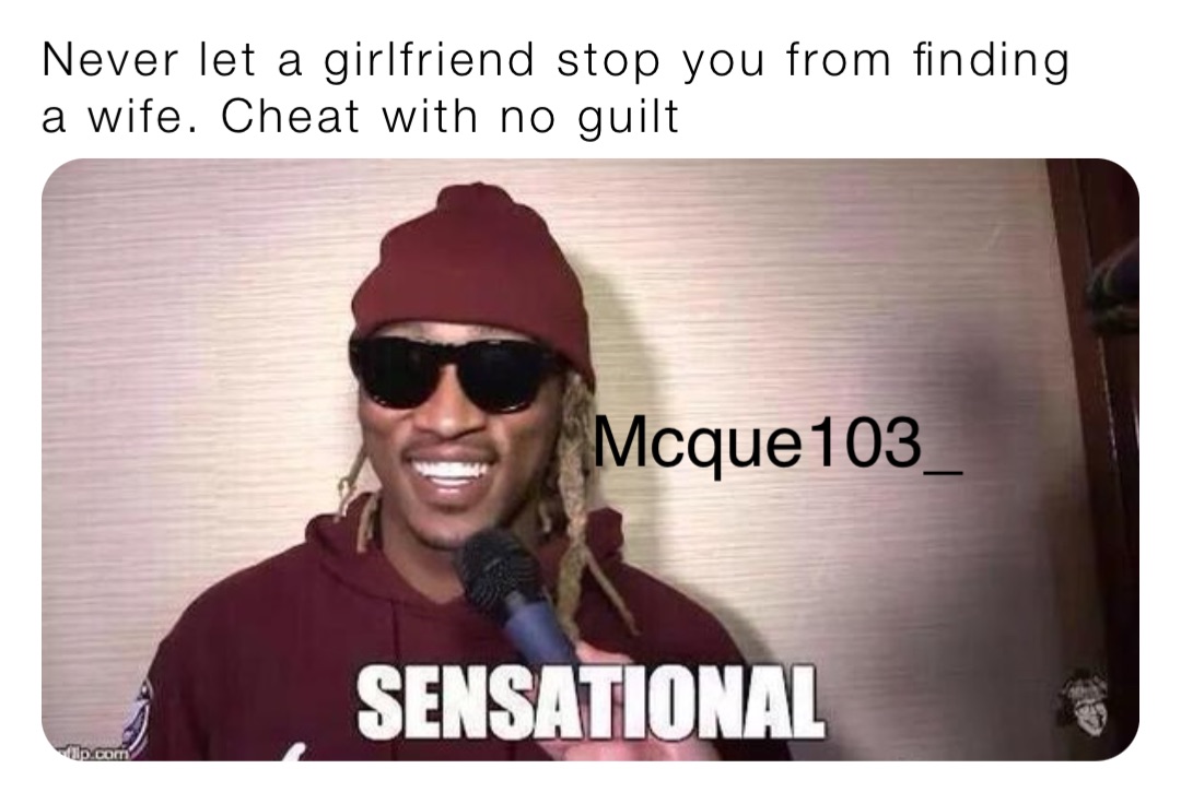 Never let a girlfriend stop you from finding a wife. Cheat with no guilt