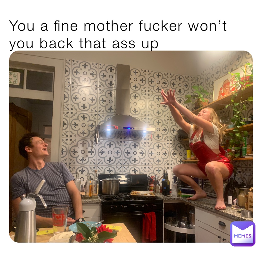 You a fine mother fucker won’t you back that ass up