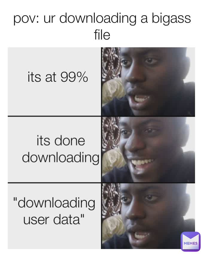 pov: ur downloading a bigass file its at 99% "downloading user data" its done downloading