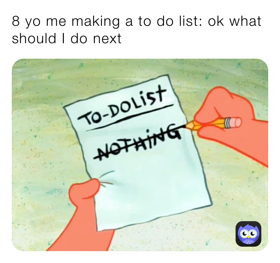 8 yo me making a to do list: ok what should I do next 