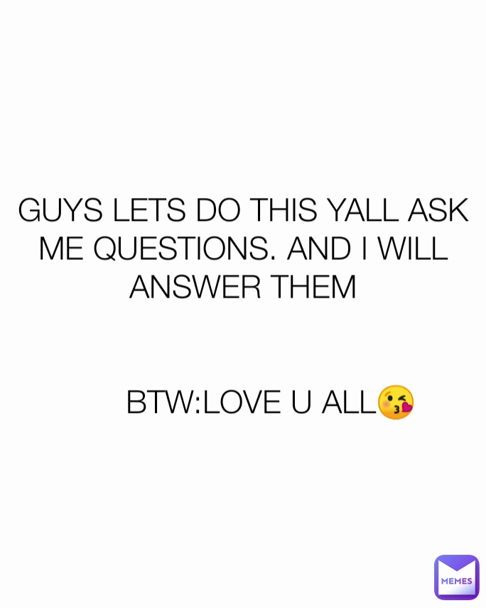 GUYS LETS DO THIS YALL ASK ME QUESTIONS. AND I WILL ANSWER THEM


      BTW:LOVE U ALL😘