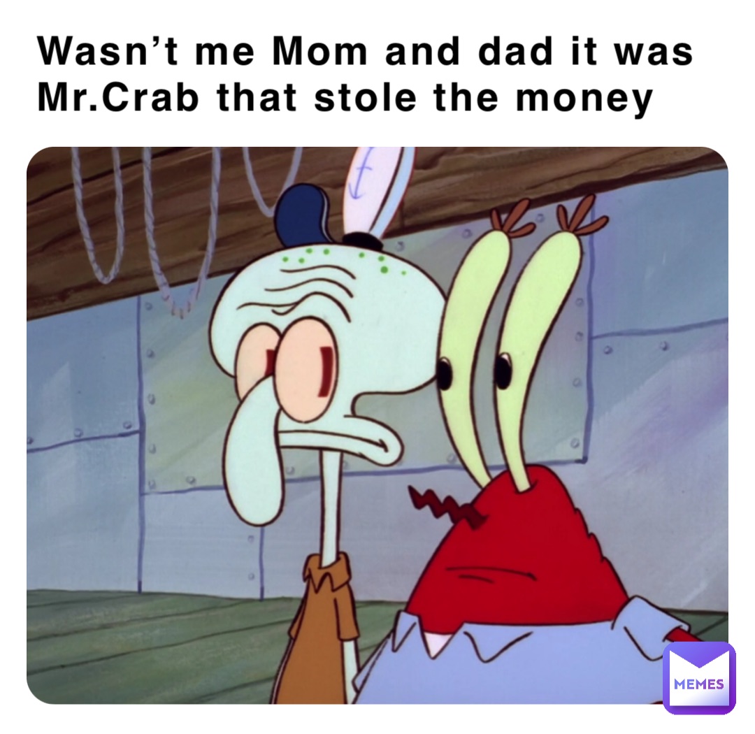 Wasn’t me Mom and dad it was Mr.Crab that stole the money