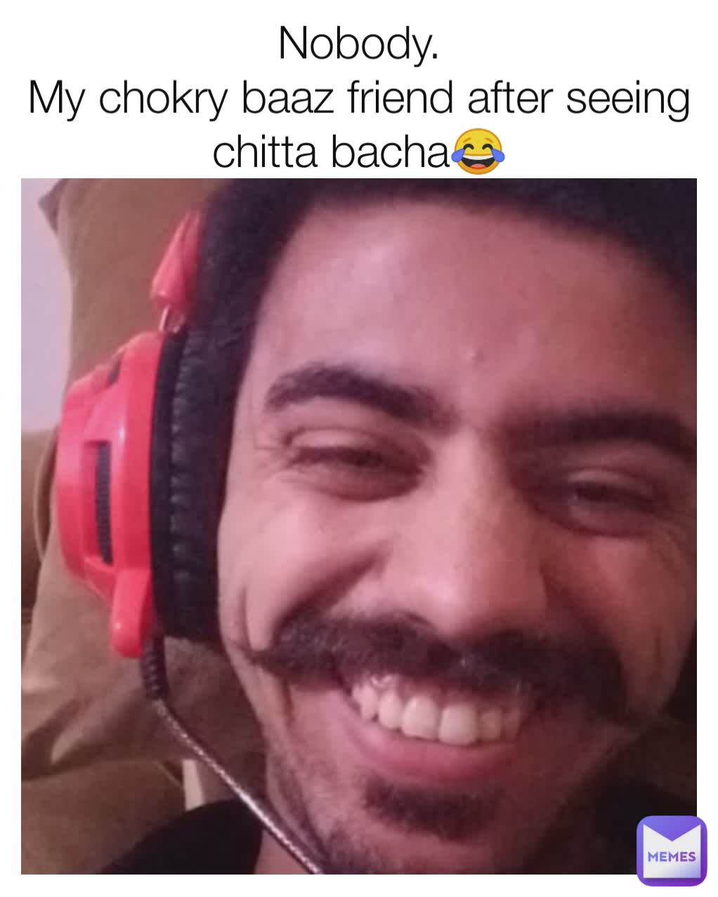 Nobody.
My chokry baaz friend after seeing chitta bacha😂