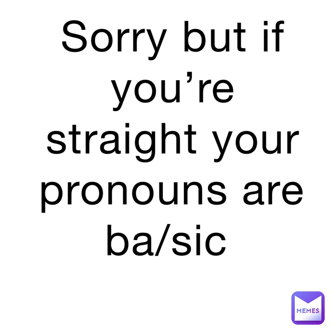 Sorry but if you’re straight your pronouns are ba/sic 😂