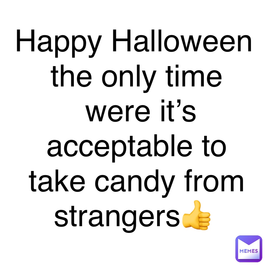 Happy Halloween the only time were it’s  acceptable to take candy from strangers👍