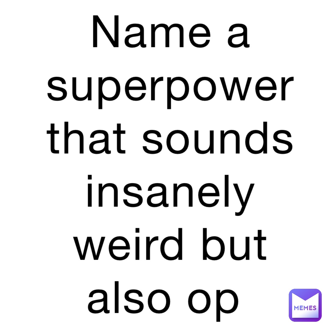 Name a superpower that sounds insanely weird but also op