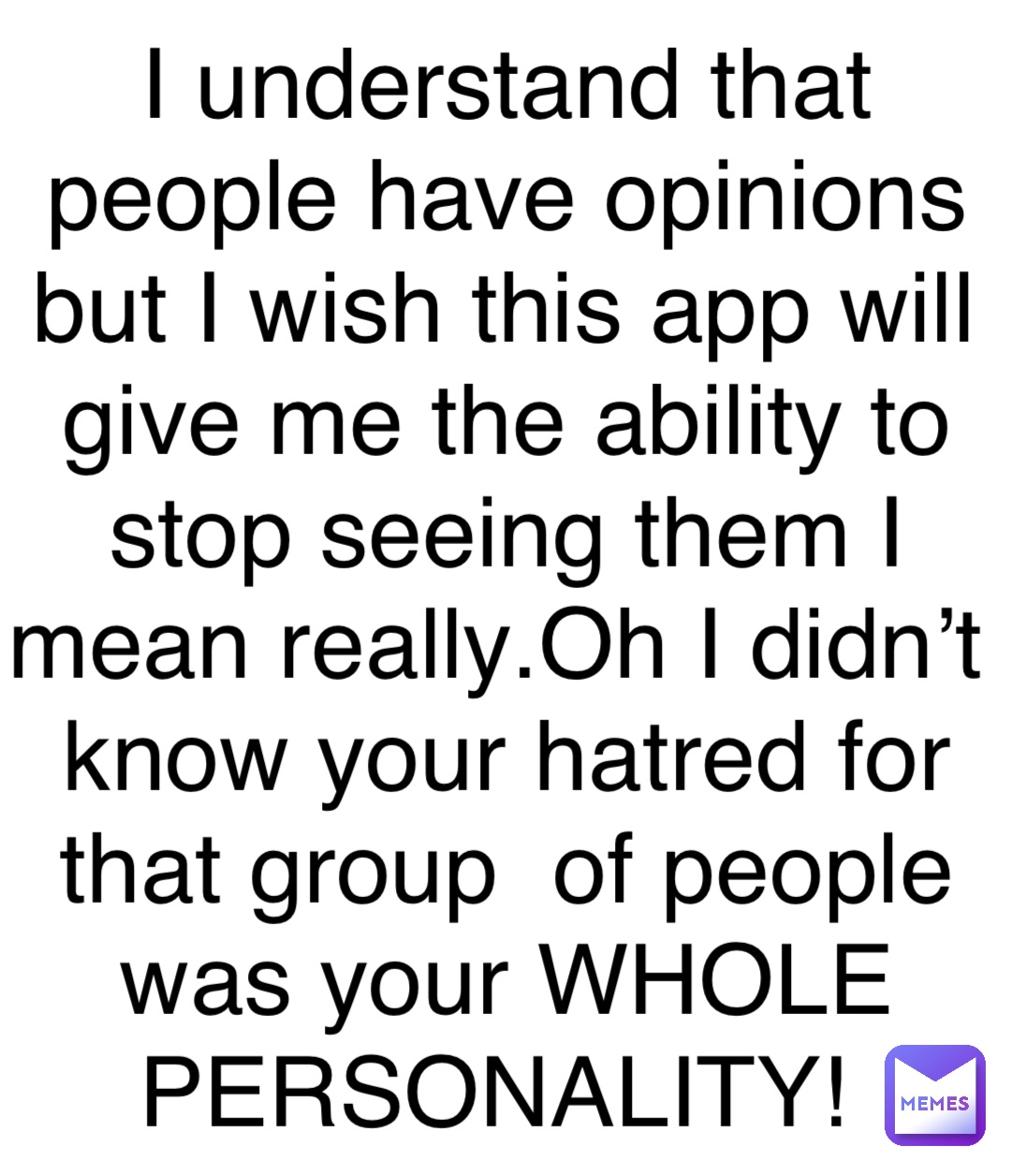 I understand that people have opinions but I wish this app will give me the ability to stop seeing them I mean really.Oh I didn’t know your hatred for that group  of people was your WHOLE PERSONALITY!