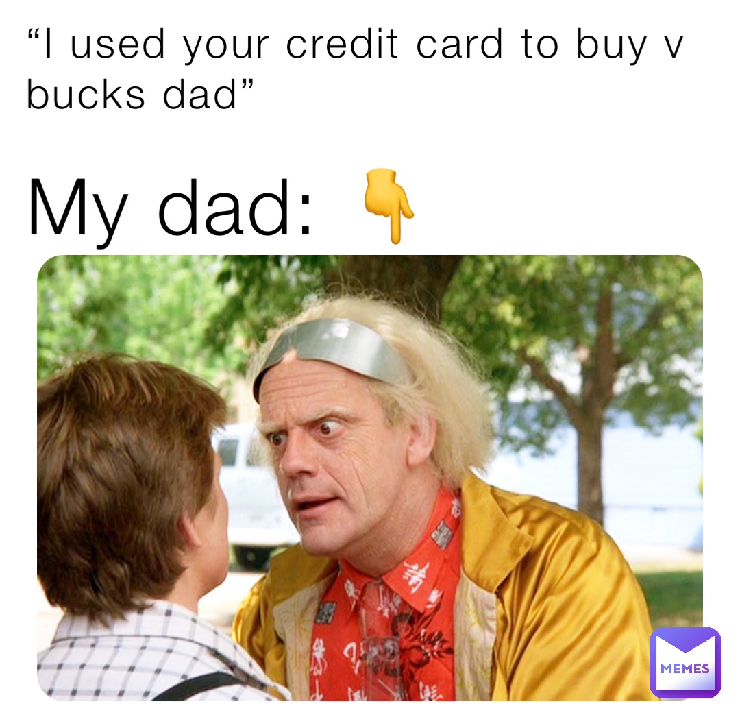 “I used your credit card to buy v bucks dad” My dad: 👇