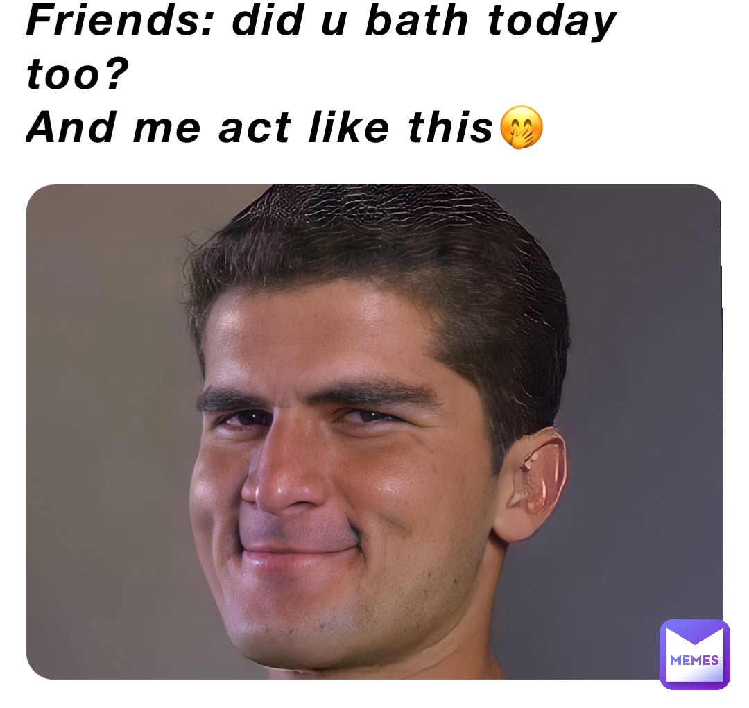 Friends: did u bath today too?
And me act like this🤭