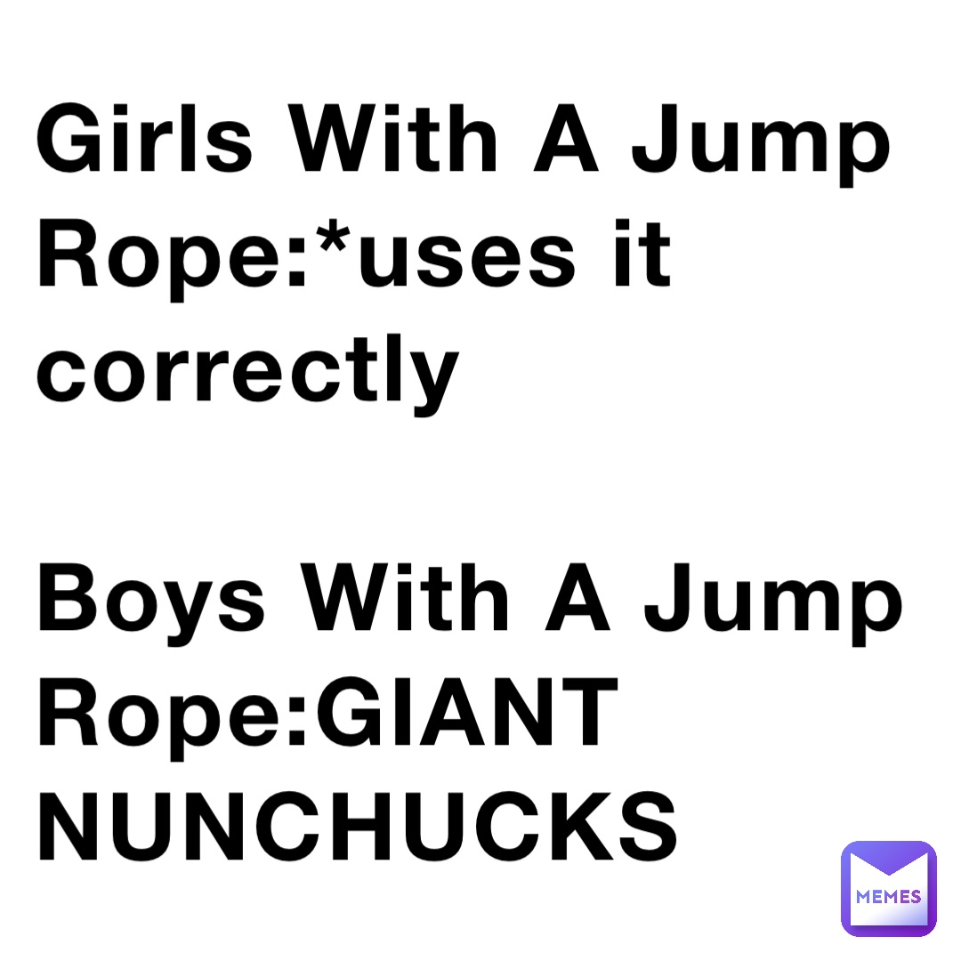 Girls With A Jump Rope:*uses it correctly

Boys With A Jump Rope:GIANT NUNCHUCKS