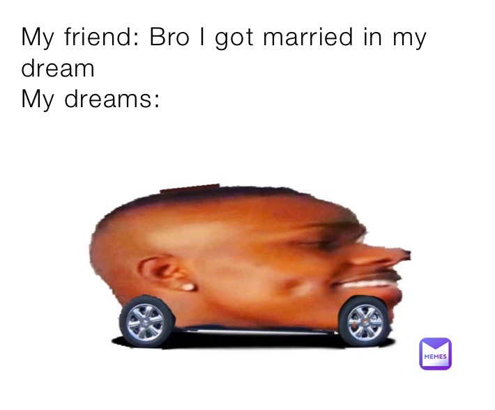 My friend: Bro I got married in my dream
My dreams:
