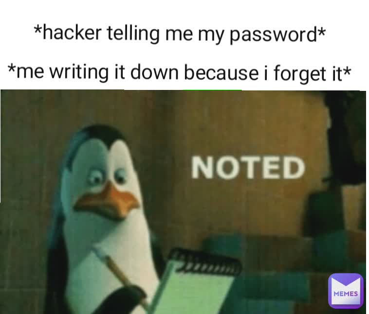 *hacker telling me my password*

*me writing it down because i forget it*