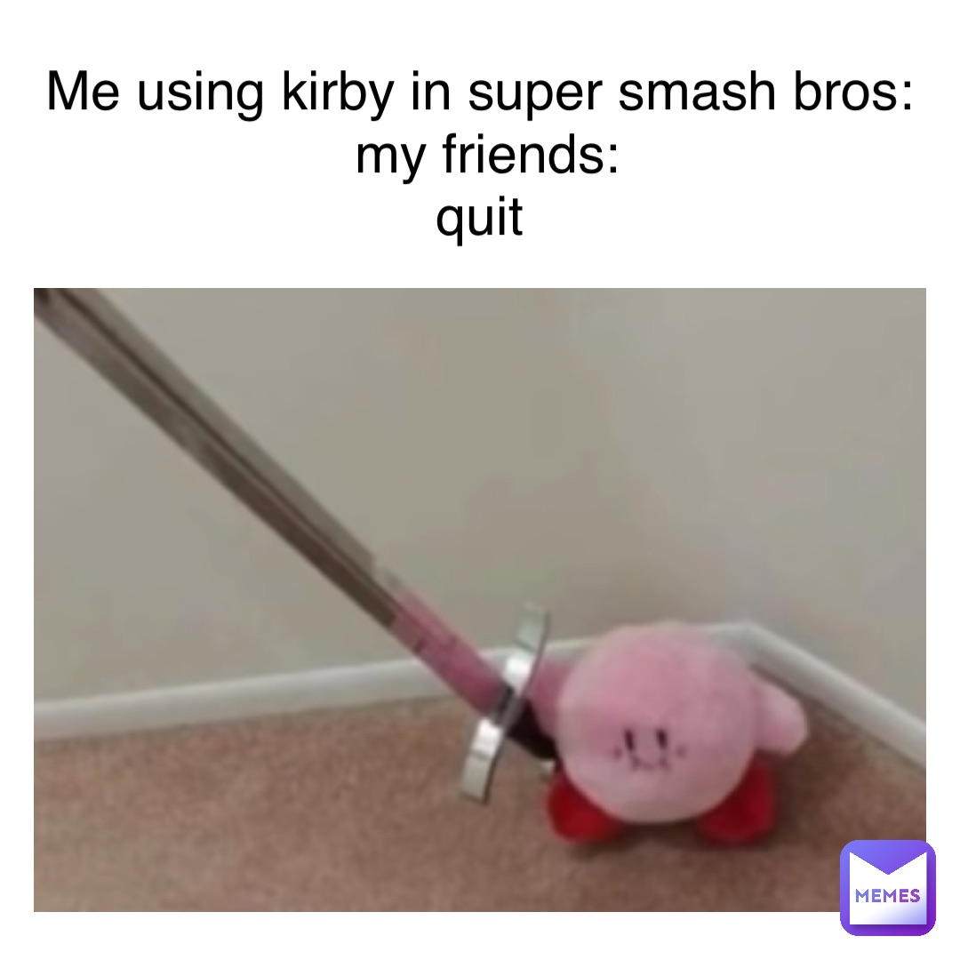 Text Here me using Kirby in super smash bros:
My friends: 
Quit